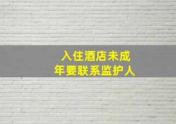 入住酒店未成年要联系监护人