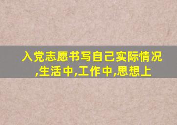 入党志愿书写自己实际情况,生活中,工作中,思想上