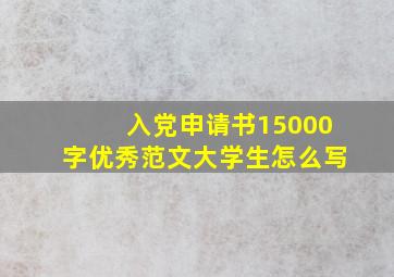 入党申请书15000字优秀范文大学生怎么写