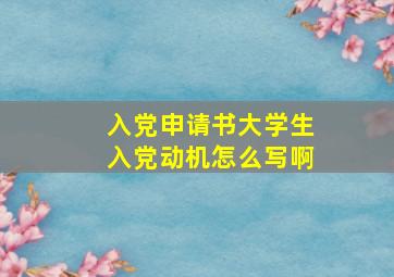 入党申请书大学生入党动机怎么写啊