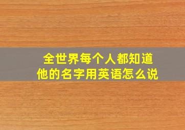 全世界每个人都知道他的名字用英语怎么说