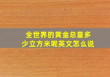 全世界的黄金总量多少立方米呢英文怎么说