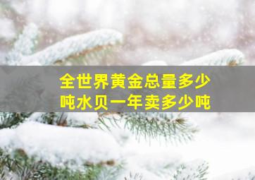 全世界黄金总量多少吨水贝一年卖多少吨