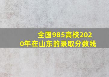 全国985高校2020年在山东的录取分数线