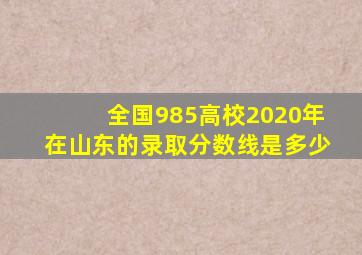 全国985高校2020年在山东的录取分数线是多少