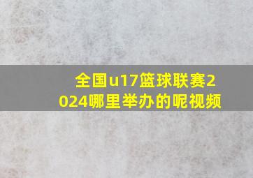 全国u17篮球联赛2024哪里举办的呢视频