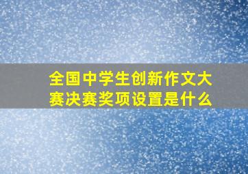 全国中学生创新作文大赛决赛奖项设置是什么