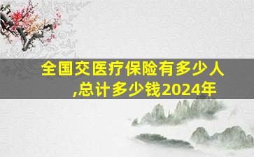 全国交医疗保险有多少人,总计多少钱2024年