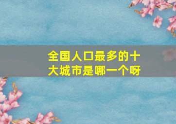 全国人口最多的十大城市是哪一个呀