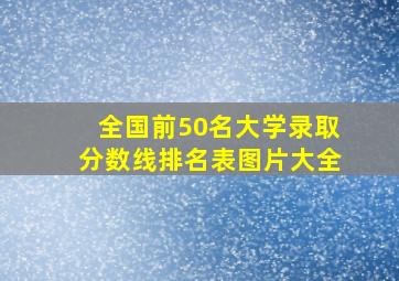 全国前50名大学录取分数线排名表图片大全