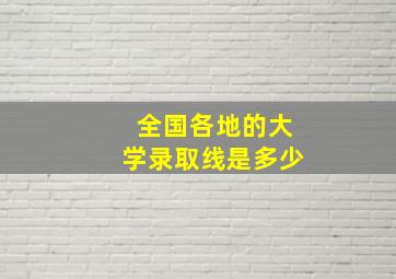 全国各地的大学录取线是多少