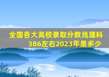 全国各大高校录取分数线理科386左右2023年是多少