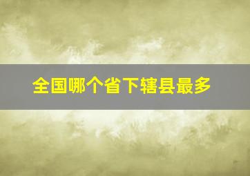 全国哪个省下辖县最多