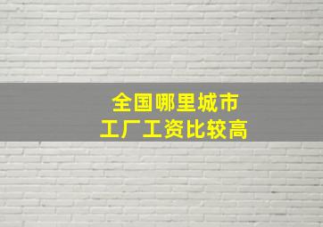 全国哪里城市工厂工资比较高