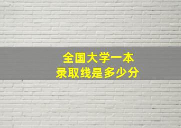 全国大学一本录取线是多少分