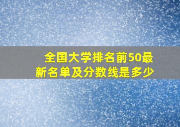 全国大学排名前50最新名单及分数线是多少