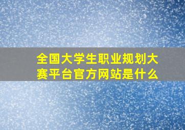 全国大学生职业规划大赛平台官方网站是什么