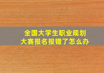 全国大学生职业规划大赛报名报错了怎么办