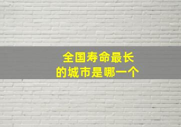 全国寿命最长的城市是哪一个