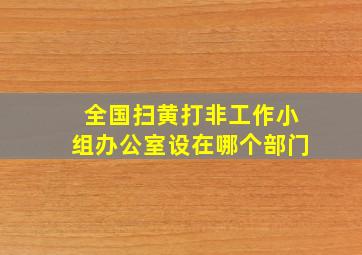 全国扫黄打非工作小组办公室设在哪个部门