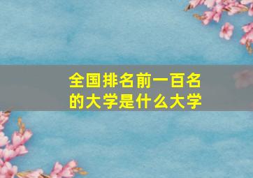 全国排名前一百名的大学是什么大学