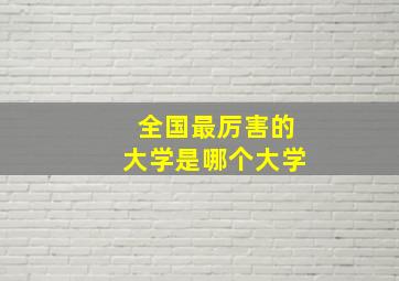 全国最厉害的大学是哪个大学