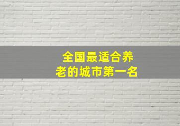 全国最适合养老的城市第一名