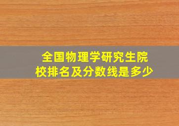 全国物理学研究生院校排名及分数线是多少