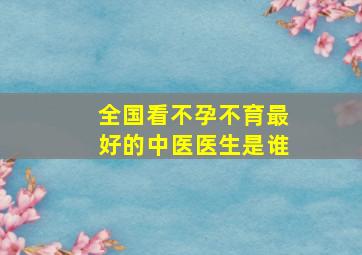 全国看不孕不育最好的中医医生是谁