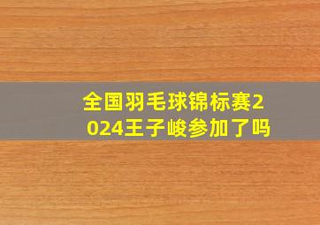 全国羽毛球锦标赛2024王子峻参加了吗