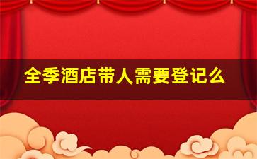 全季酒店带人需要登记么