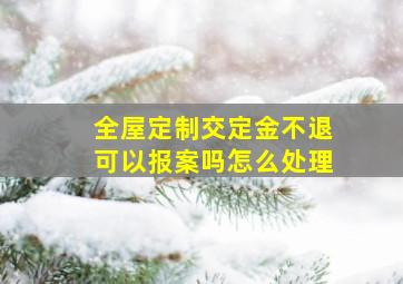 全屋定制交定金不退可以报案吗怎么处理