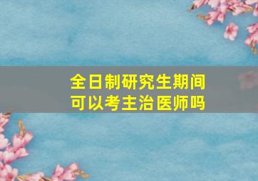 全日制研究生期间可以考主治医师吗