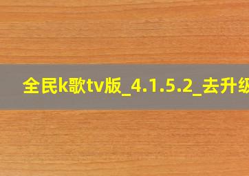 全民k歌tv版_4.1.5.2_去升级