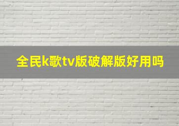 全民k歌tv版破解版好用吗