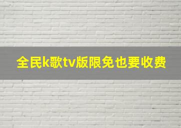 全民k歌tv版限免也要收费