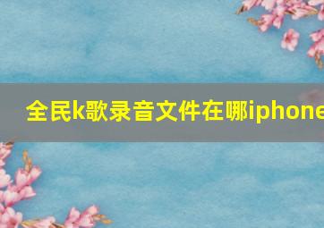 全民k歌录音文件在哪iphone