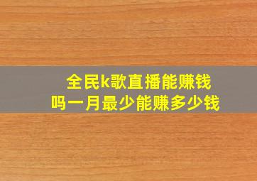 全民k歌直播能赚钱吗一月最少能赚多少钱