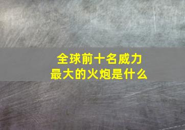 全球前十名威力最大的火炮是什么