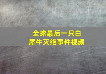 全球最后一只白犀牛灭绝事件视频