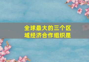 全球最大的三个区域经济合作组织是