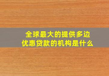 全球最大的提供多边优惠贷款的机构是什么