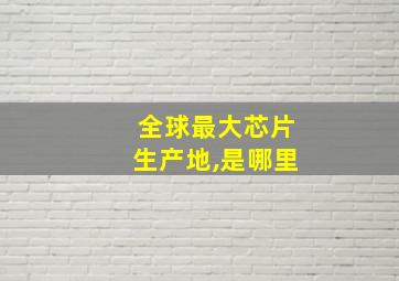 全球最大芯片生产地,是哪里