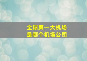 全球第一大机场是哪个机场公司