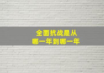 全面抗战是从哪一年到哪一年