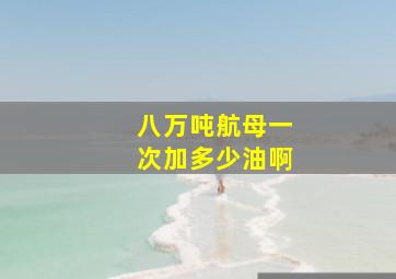 八万吨航母一次加多少油啊