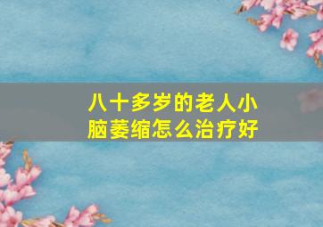 八十多岁的老人小脑萎缩怎么治疗好