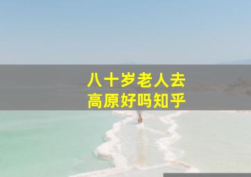 八十岁老人去高原好吗知乎