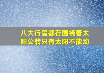 八大行星都在围绕着太阳公转只有太阳不能动