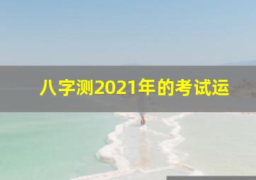 八字测2021年的考试运